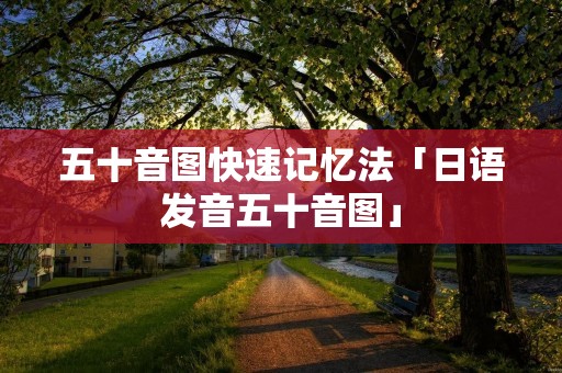 五十音图快速记忆法「日语发音五十音图」