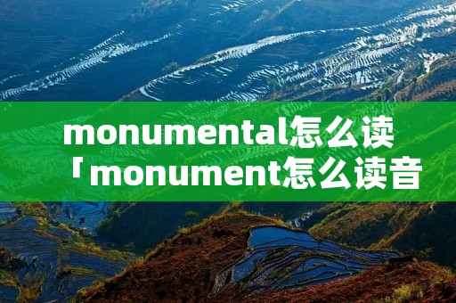 monumental怎么读「monument怎么读音发音」 monumental怎么读「monument怎么读音发音」