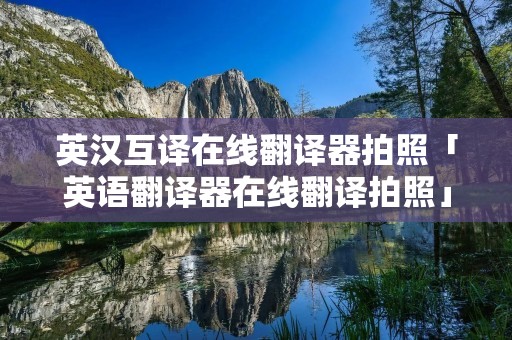 英汉互译在线翻译器拍照「英语翻译器在线翻译拍照」