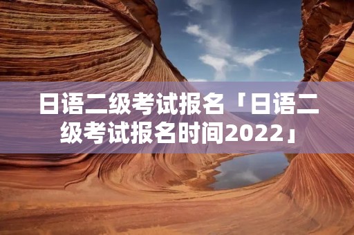 日语二级考试报名「日语二级考试报名时间2022」