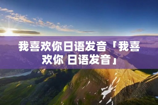 我喜欢你日语发音「我喜欢你 日语发音」