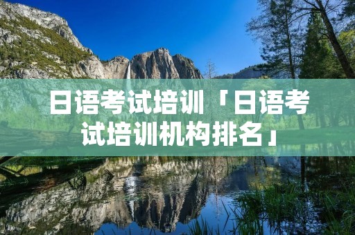 日语考试培训「日语考试培训机构排名」 日语考试培训「日语考试培训机构排名」