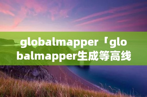 globalmapper「globalmapper生成等高线」