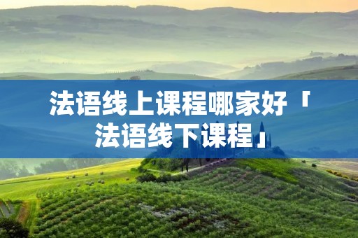 法语线上课程哪家好「法语线下课程」