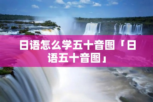 日语怎么学五十音图「日语五十音图」