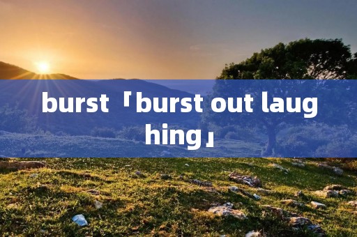 burst「burst out laughing」