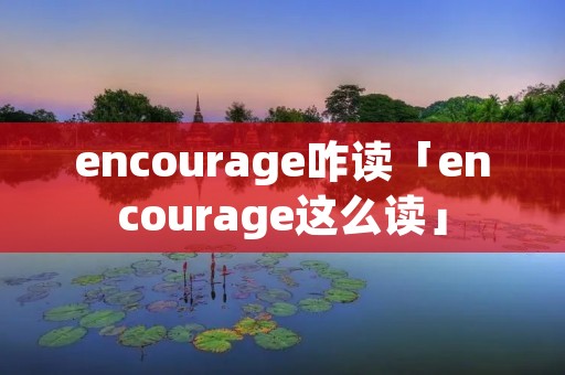 encourage咋读「encourage这么读」 encourage咋读「encourage这么读」