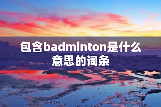 包含badminton是什么意思的词条 包含badminton是什么意思的词条
