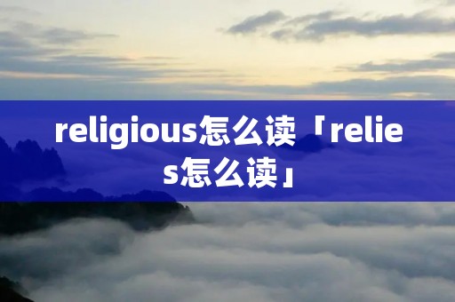 religious怎么读「relies怎么读」