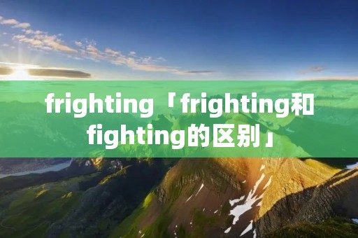 frighting「frighting和fighting的区别」
