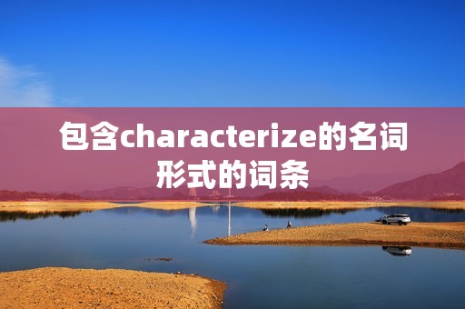 包含characterize的名词形式的词条