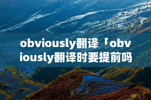 obviously翻译「obviously翻译时要提前吗」