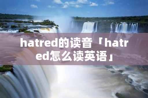 hatred的读音「hatred怎么读英语」