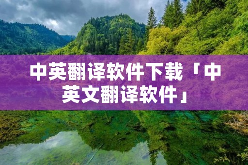 中英翻译软件下载「中英文翻译软件」 中英翻译软件下载「中英文翻译软件」