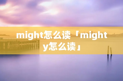 might怎么读「mighty怎么读」 might怎么读「mighty怎么读」