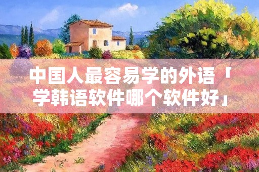 中国人最容易学的外语「学韩语软件哪个软件好」