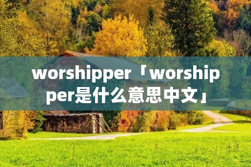 worshipper「worshipper是什么意思中文」