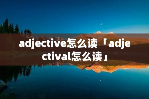 adjective怎么读「adjectival怎么读」