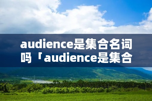 audience是**名词吗「audience是**名词吗?」 audience是**名词吗「audience是**名词吗?」