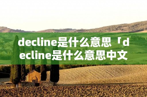 decline是什么意思「decline是什么意思中文」 decline是什么意思「decline是什么意思中文」