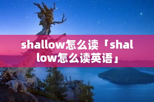 shallow怎么读「shallow怎么读英语」