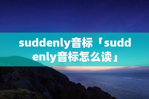 suddenly音标「suddenly音标怎么读」