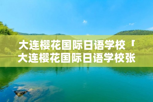 大连樱花国际日语学校「大连樱花国际日语学校张蒨蒨」