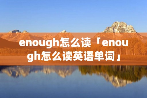 enough怎么读「enough怎么读英语单词」 enough怎么读「enough怎么读英语单词」