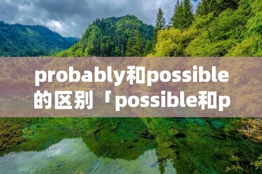probably和possible的区别「possible和probable的区别」 probably和possible的区别「possible和probable的区别」