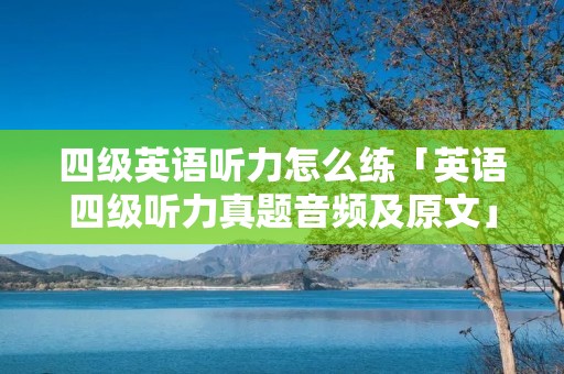 四级英语听力怎么练「英语四级听力真题音频及原文」