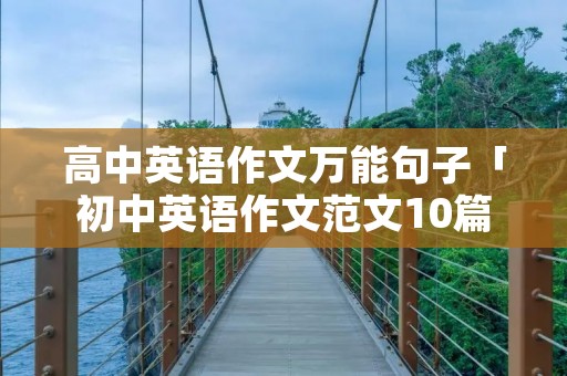 高中英语作文万能句子「初中英语作文范文10篇」 高中英语作文万能句子「初中英语作文范文10篇」