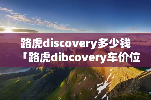 路虎discovery多少钱「路虎dibcovery车价位」