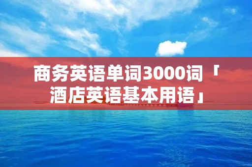 商务英语单词3000词「酒店英语基本用语」