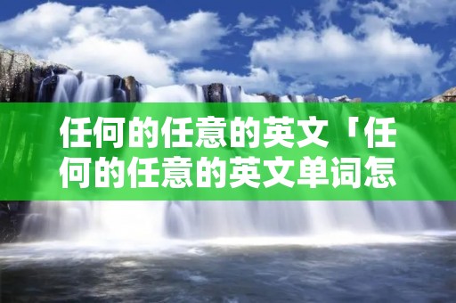 任何的任意的英文「任何的任意的英文单词怎么写」