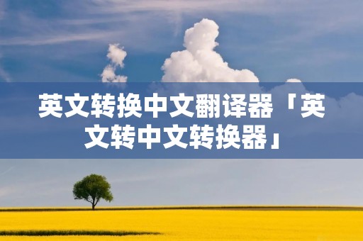 英文转换中文翻译器「英文转中文转换器」 英文转换中文翻译器「英文转中文转换器」