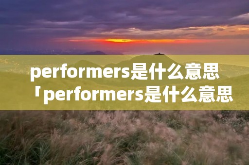 performers是什么意思「performers是什么意思英语」 performers是什么意思「performers是什么意思英语」