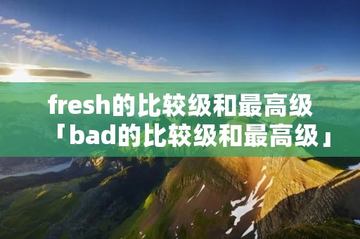 fresh的比较级和最高级「bad的比较级和最高级」