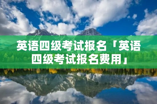 英语四级考试报名「英语四级考试报名费用」 英语四级考试报名「英语四级考试报名费用」