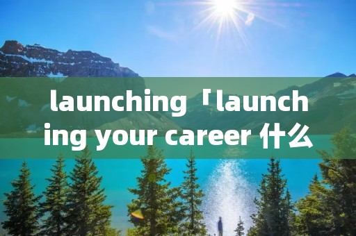 launching「launching your career 什么意思」