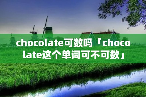 chocolate可数吗「chocolate这个单词可不可数」 chocolate可数吗「chocolate这个单词可不可数」