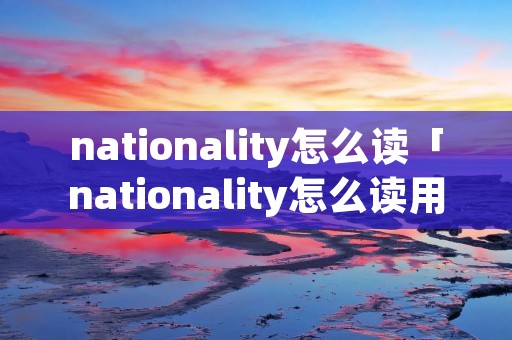 nationality怎么读「nationality怎么读用中文」