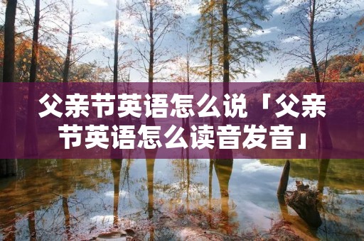 父亲节英语怎么说「父亲节英语怎么读音发音」 父亲节英语怎么说「父亲节英语怎么读音发音」