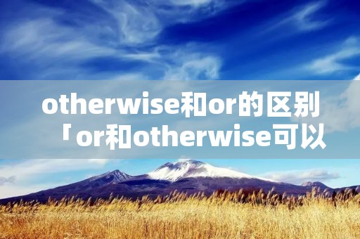 otherwise和or的区别「or和otherwise可以互换吗」