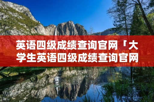 英语四级成绩查询官网「大学生英语四级成绩查询官网」