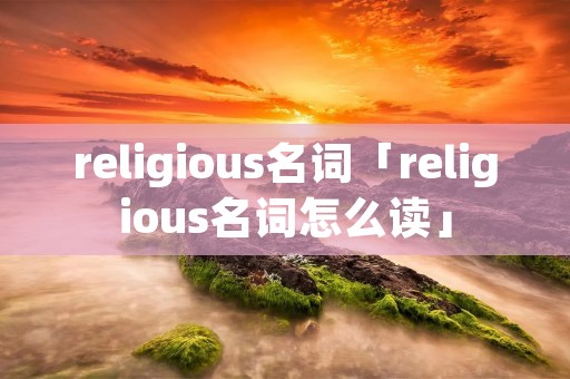 religious名词「religious名词怎么读」