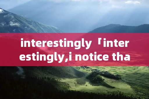 interestingly「interestingly,i notice that」
