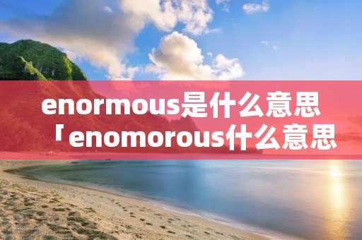 enormous是什么意思「enomorous什么意思」 enormous是什么意思「enomorous什么意思」