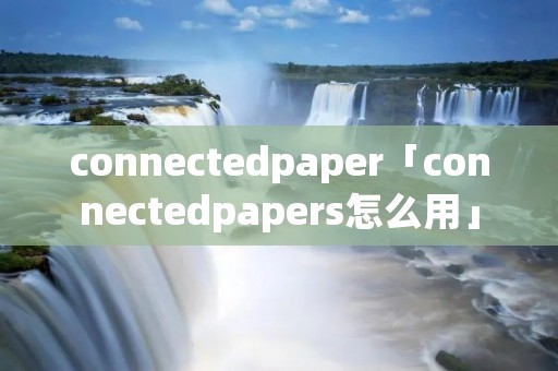 connectedpaper「connectedpapers怎么用」 connectedpaper「connectedpapers怎么用」