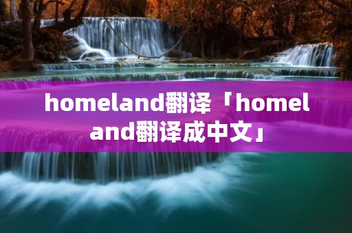 homeland翻译「homeland翻译成中文」 homeland翻译「homeland翻译成中文」