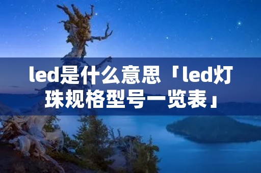 led是什么意思「led灯珠规格型号一览表」 led是什么意思「led灯珠规格型号一览表」